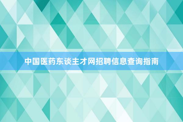 中国医药东谈主才网招聘信息查询指南